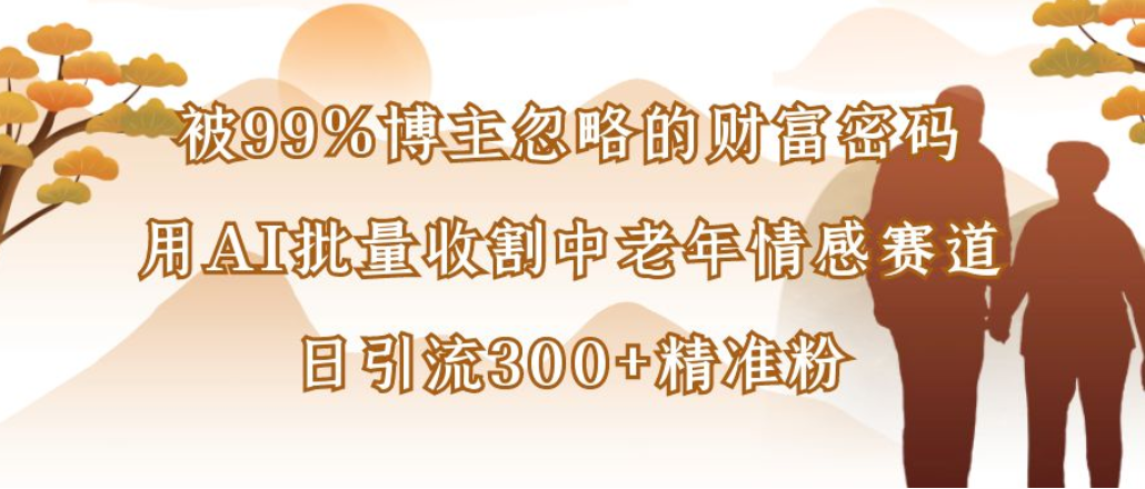 被99%博主忽略的财富密码：用AI批量收割中老年情感赛道，日引流300+精准粉