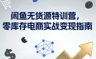 闲鱼无货源特训营,零库存电商实战变现指南